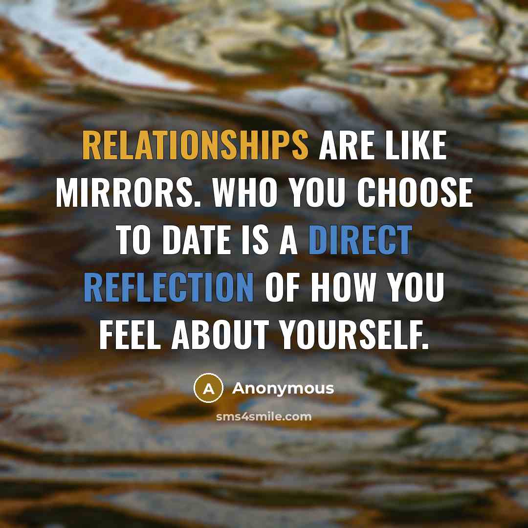 “Relationships are like mirrors. Who you choose to date is a direct reflection of how you feel about yourself.” quote by Anonymous