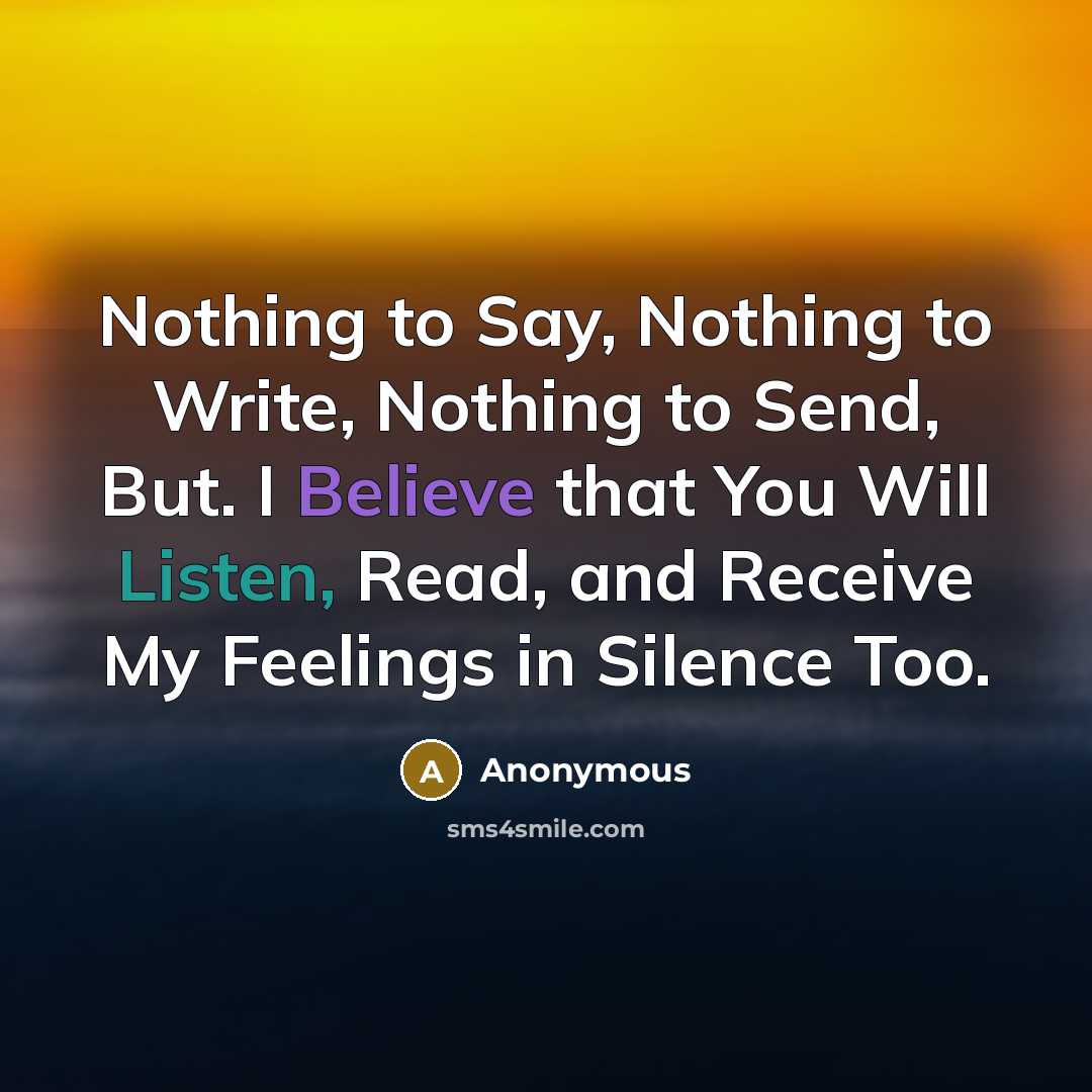 “Nothing to Say, Nothing to Write, Nothing to Send, But. I Believe that You Will Listen, Read, and Receive My Feelings in Silence Too.” quote by Anonymous