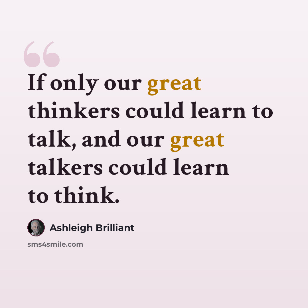 “If only our great thinkers could learn to talk, and our great talkers could learn to think.” quote by Ashleigh Brilliant