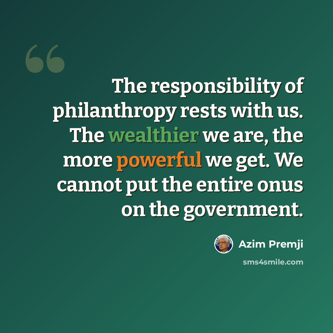 “The responsibility of philanthropy rests with us. The wealthier we are, the more powerful we get. We cannot put the entire onus on the government.” quote by Azim Premji