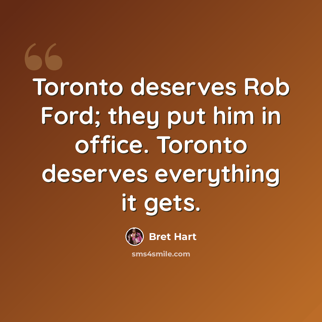 “Toronto deserves Rob Ford; they put him in office. Toronto deserves everything it gets.” quote by Bret Hart