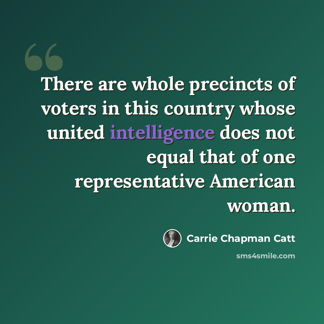 “There are whole precincts of voters in this country whose united intelligence does not equal that of one representative American woman.” quote by Carrie Chapman Catt