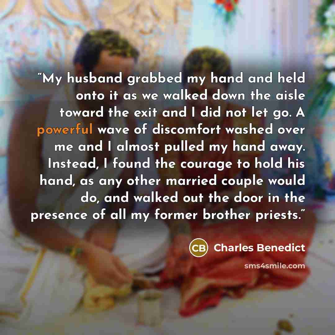 “My husband grabbed my hand and held onto it as we walked down the aisle toward the exit and I did not let go. A powerful wave of discomfort washed over me and I almost pulled my hand away. Instead, I found the courage to hold his hand, as any other married couple would do, and walked out the door…” quote by Charles Benedict