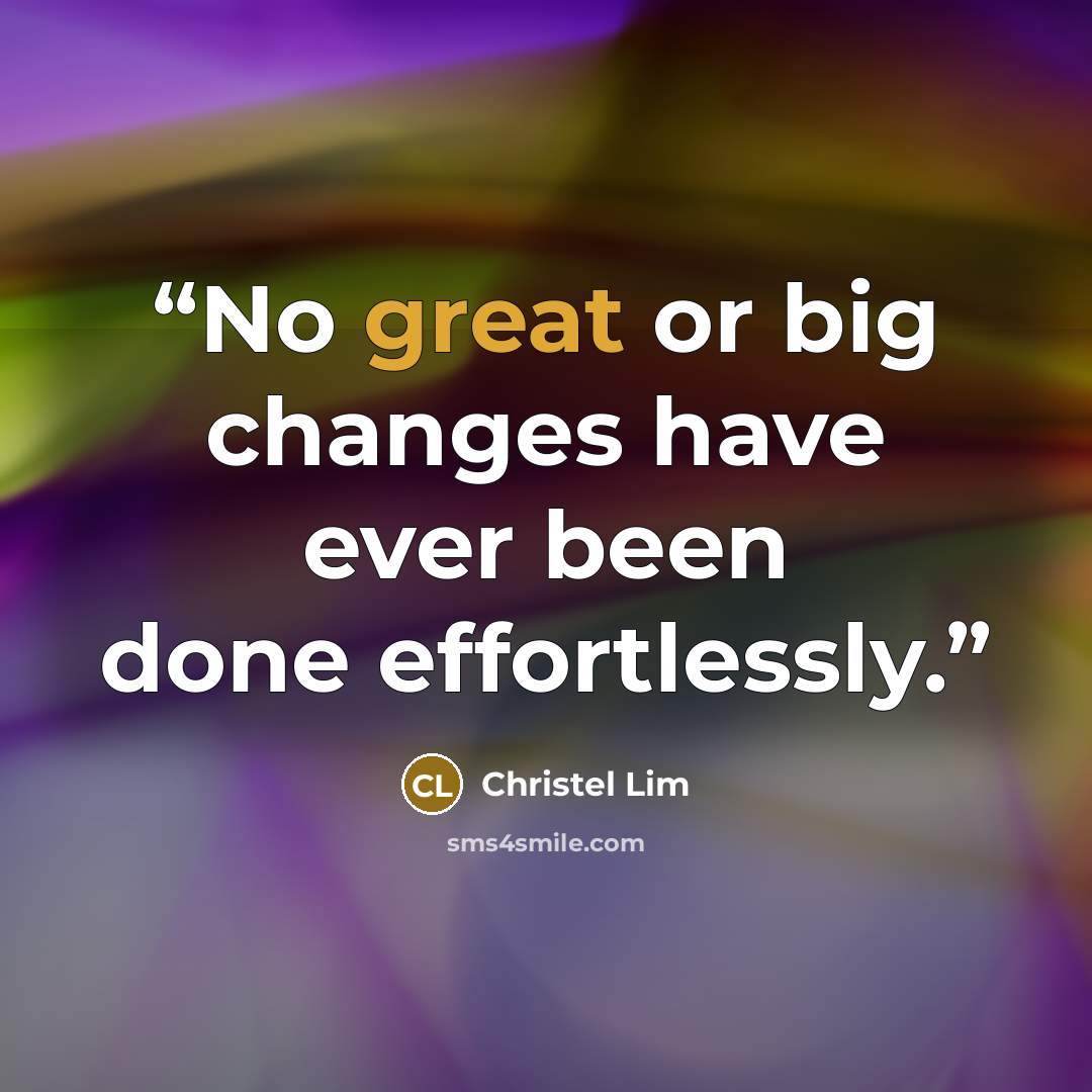 “No great or big changes have ever been done effortlessly.” quote by Christel Lim