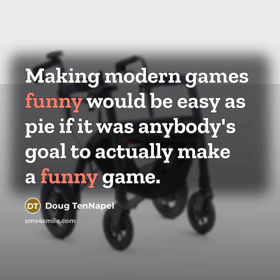 “Making modern games funny would be easy as pie if it was anybody's goal to actually make a funny game.” quote by Doug TenNapel