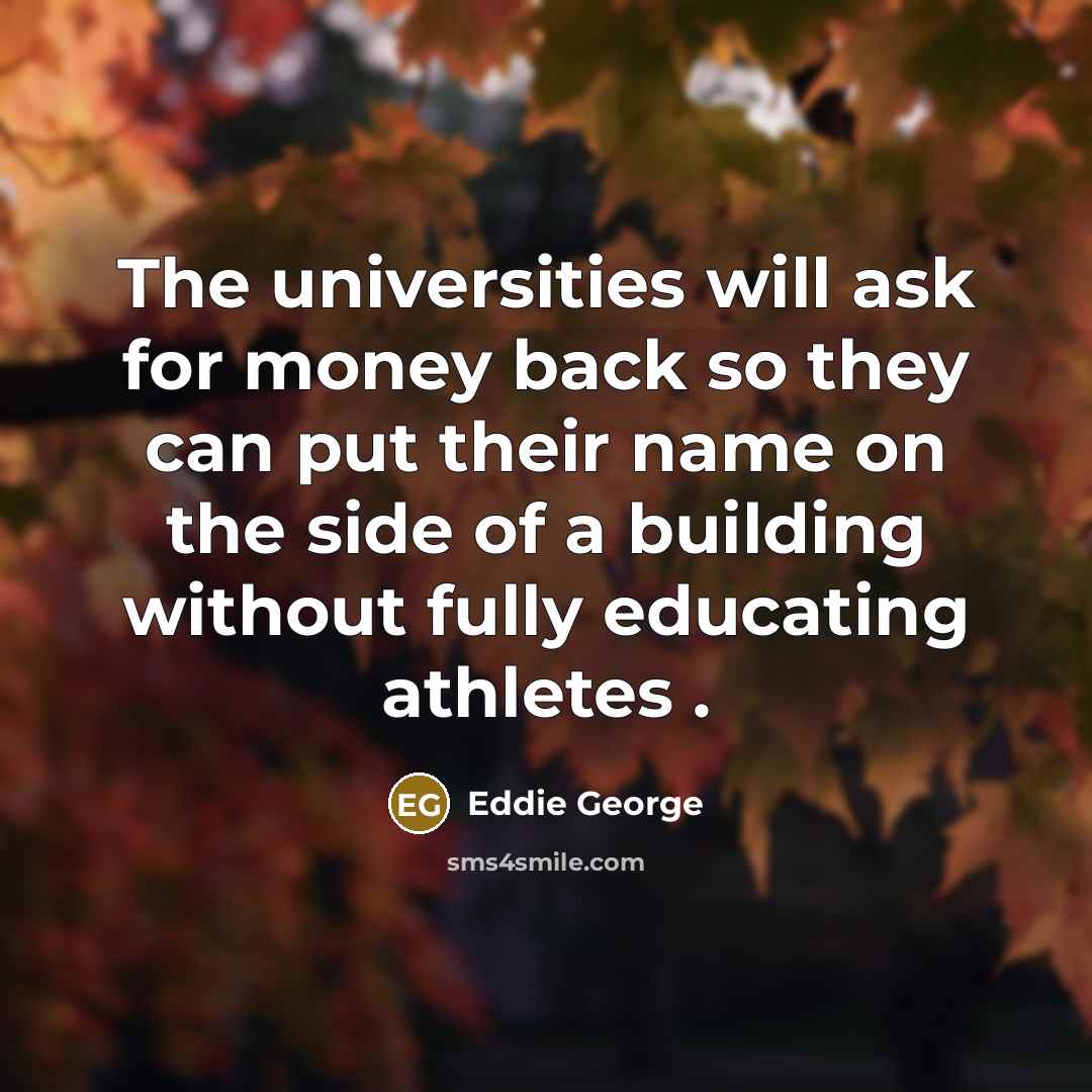 “The universities will ask for money back so they can put their name on the side of a building without fully educating athletes .” quote by Eddie George