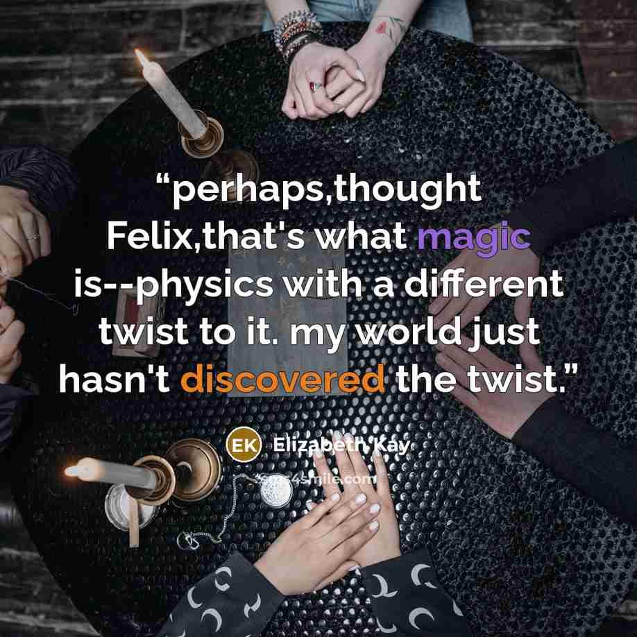 “perhaps,thought Felix,that's what magic is--physics with a different twist to it. my world just hasn't discovered the twist.” quote by Elizabeth Kay