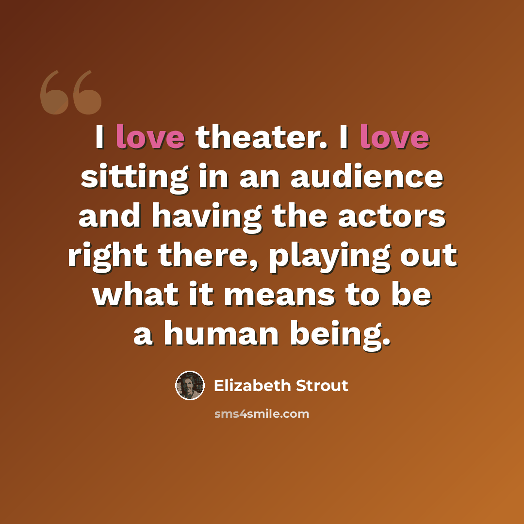 “I love theater. I love sitting in an audience and having the actors right there, playing out what it means to be a human being.” quote by Elizabeth Strout