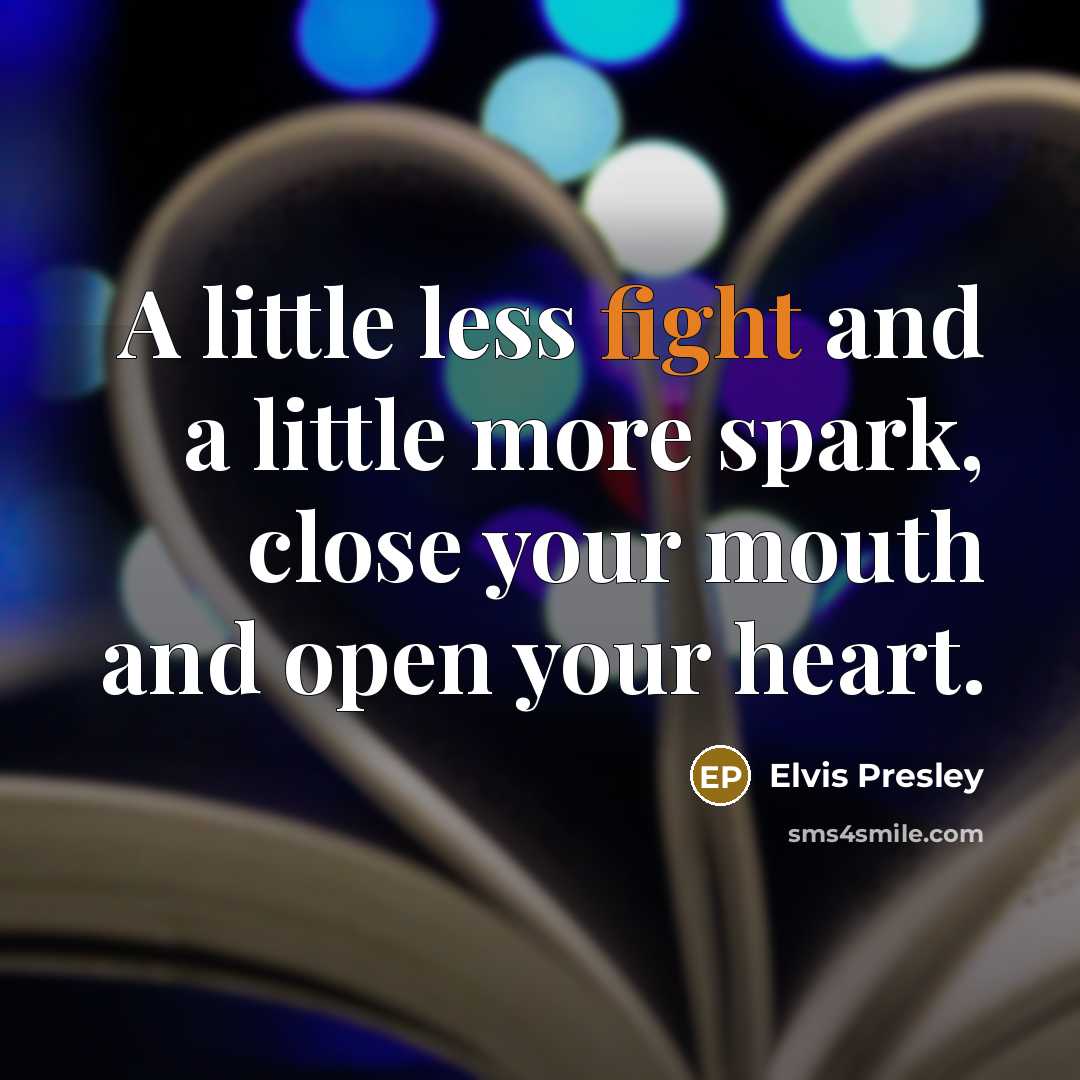 “A little less fight and a little more spark, close your mouth and open your heart.” quote by Elvis Presley