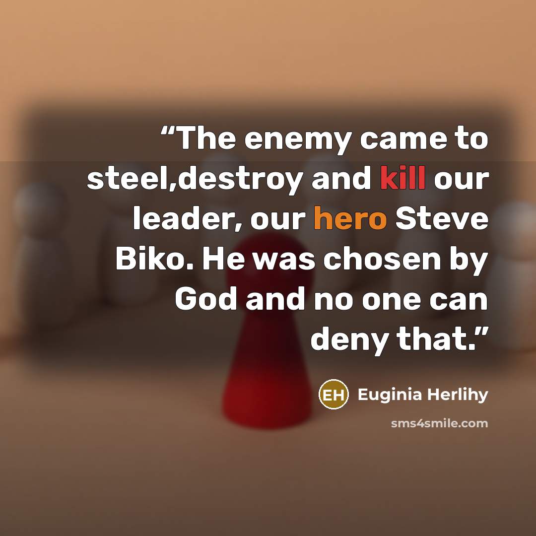 “The enemy came to steel,destroy and kill our leader, our hero Steve Biko. He was chosen by God and no one can deny that.” quote by Euginia Herlihy