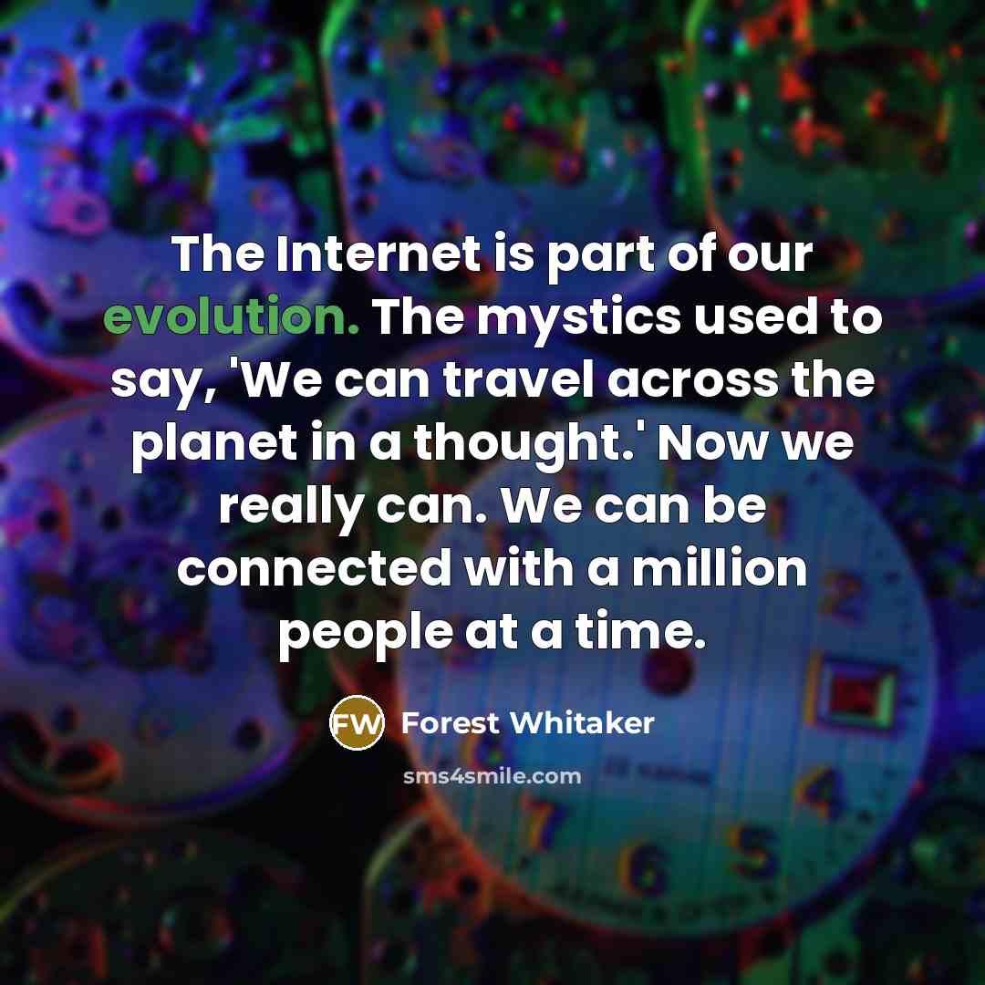 “The Internet is part of our evolution. The mystics used to say, 'We can travel across the planet in a thought.' Now we really can. We can be connected with a million people at a time.” quote by Forest Whitaker