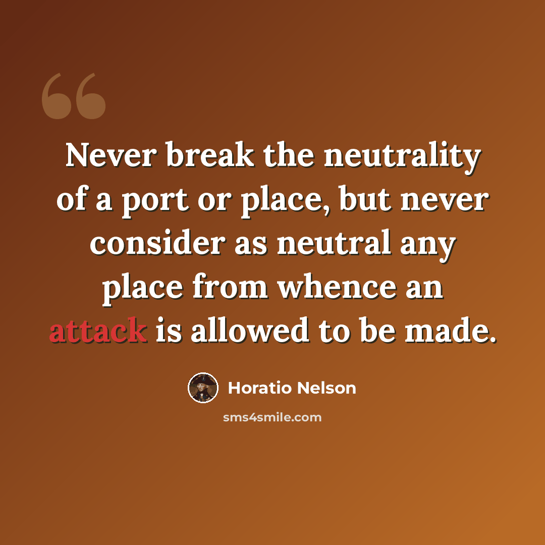 “Never break the neutrality of a port or place, but never consider as neutral any place from whence an attack is allowed to be made.” quote by Horatio Nelson