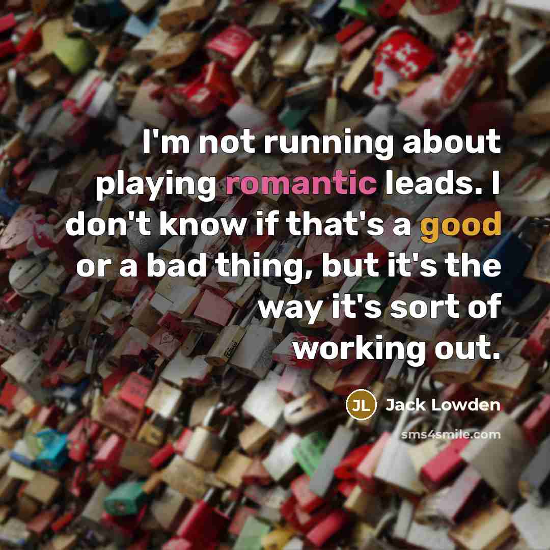 “I'm not running about playing romantic leads. I don't know if that's a good or a bad thing, but it's the way it's sort of working out.” quote by Jack Lowden