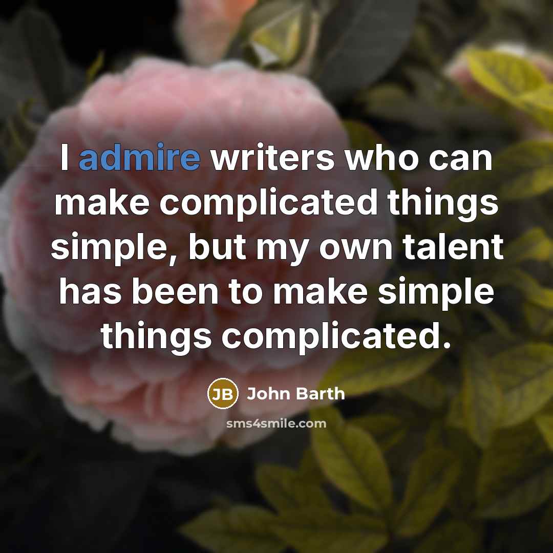 “I admire writers who can make complicated things simple, but my own talent has been to make simple things complicated.” quote by John Barth