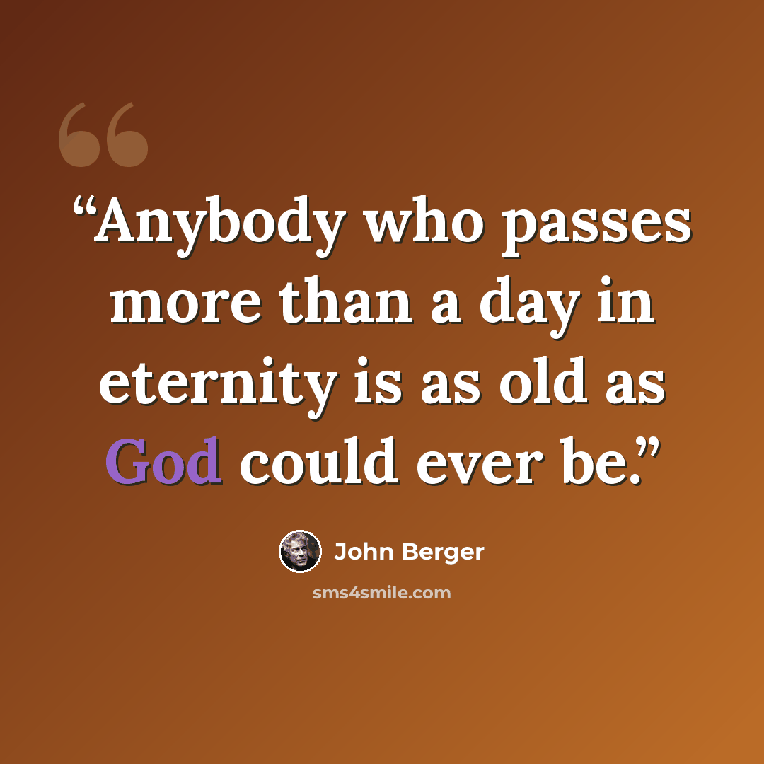 “Anybody who passes more than a day in eternity is as old as God could ever be.” quote by John Berger