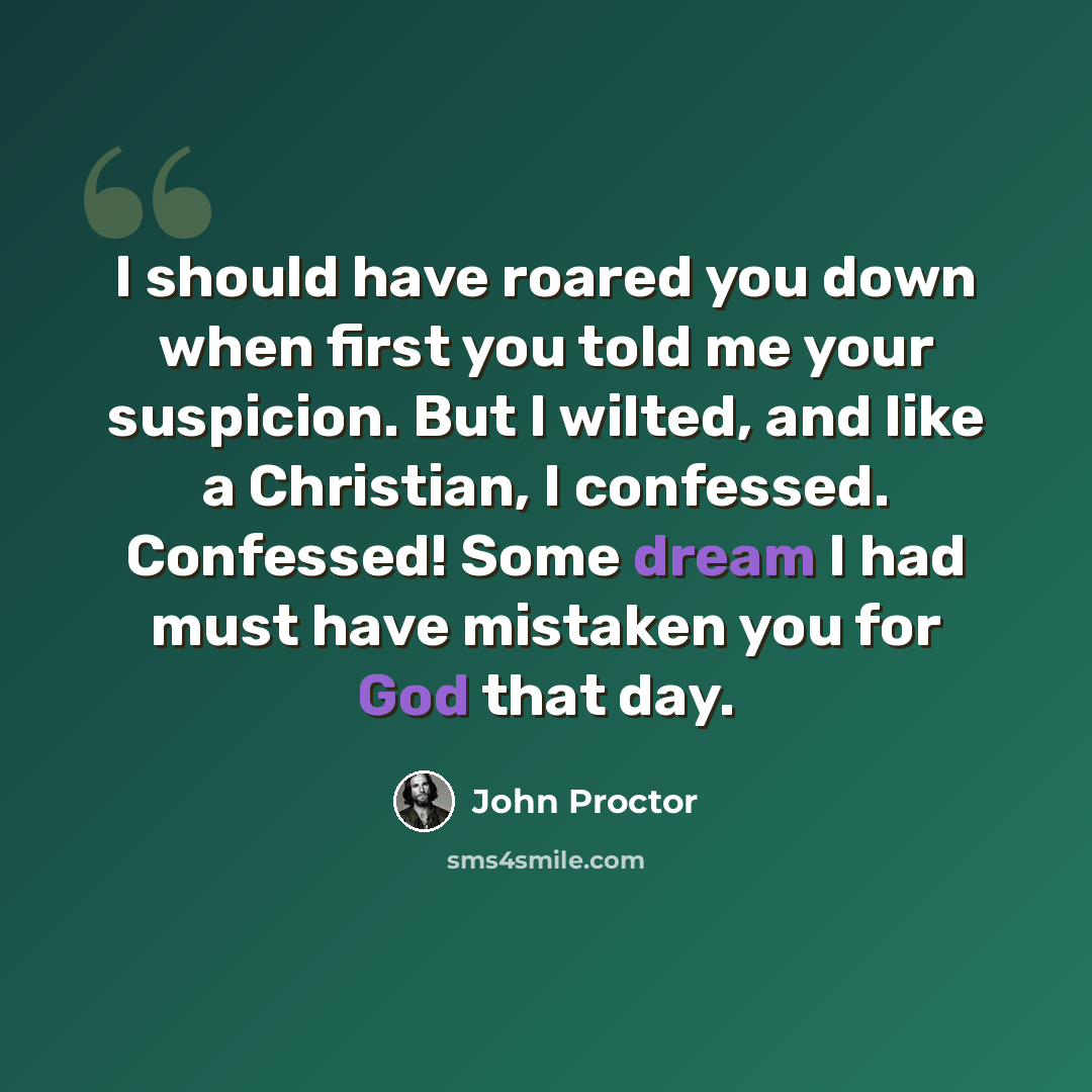 “I should have roared you down when first you told me your suspicion. But I wilted, and like a Christian, I confessed. Confessed! Some dream I had must have mistaken you for God that day.” quote by John Proctor
