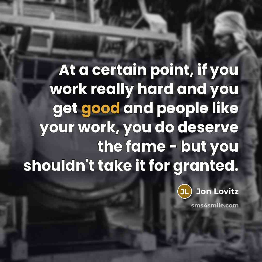 “At a certain point, if you work really hard and you get good and people like your work, you do deserve the fame - but you shouldn't take it for granted.” quote by Jon Lovitz