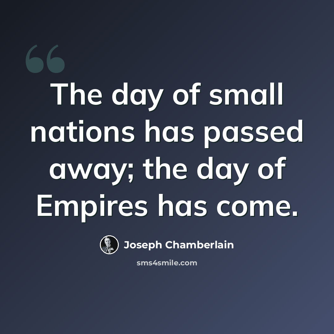 “The day of small nations has passed away; the day of Empires has come.” quote by Joseph Chamberlain