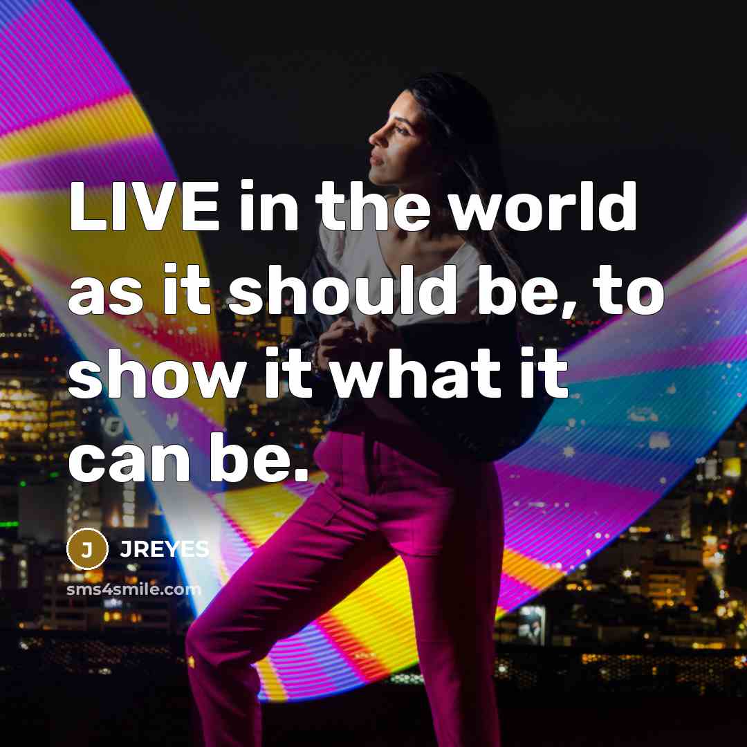 “LIVE in the world as it should be, to show it what it can be.” quote by JREYES