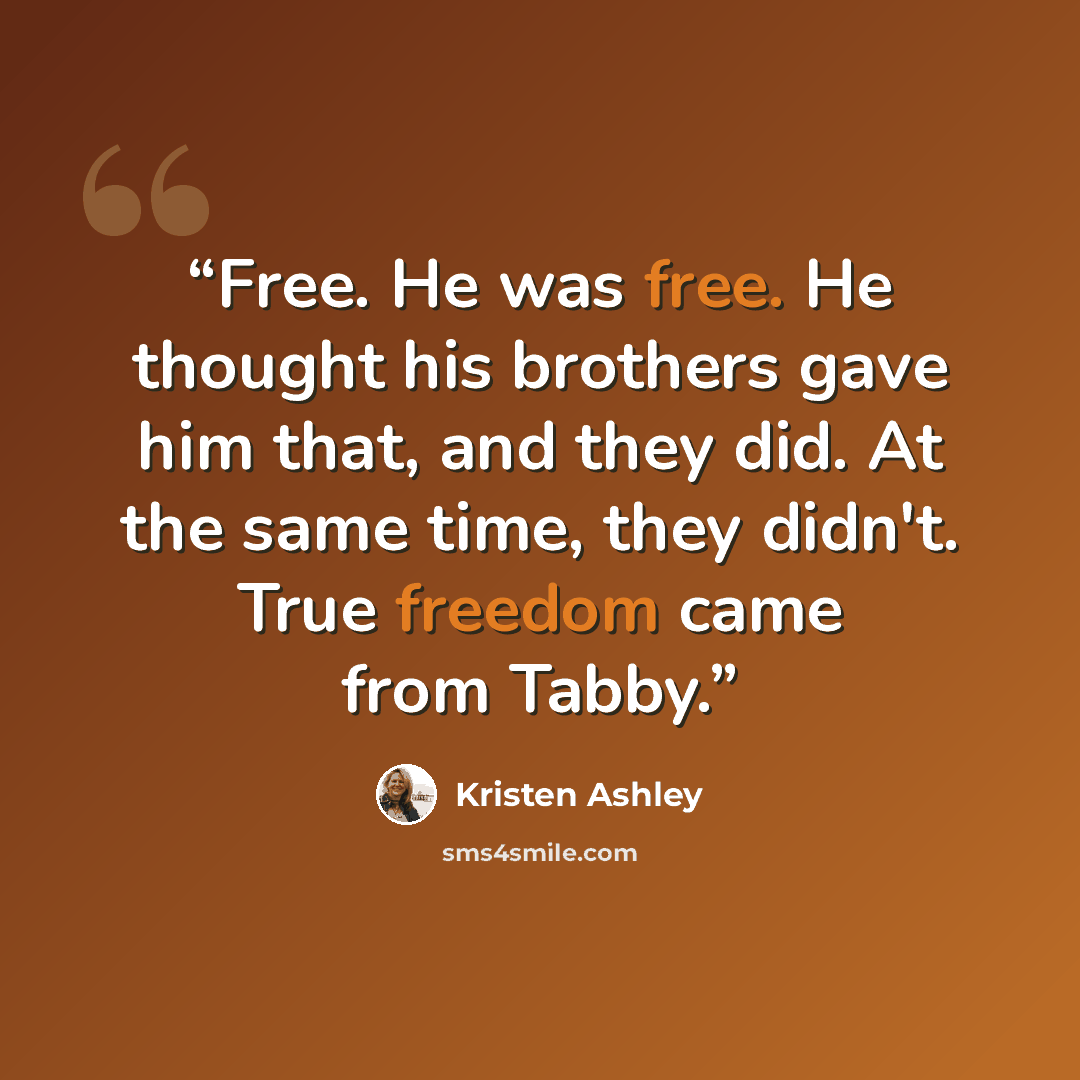 “Free. He was free. He thought his brothers gave him that, and they did. At the same time, they didn't. True freedom came from Tabby.” quote by Kristen Ashley