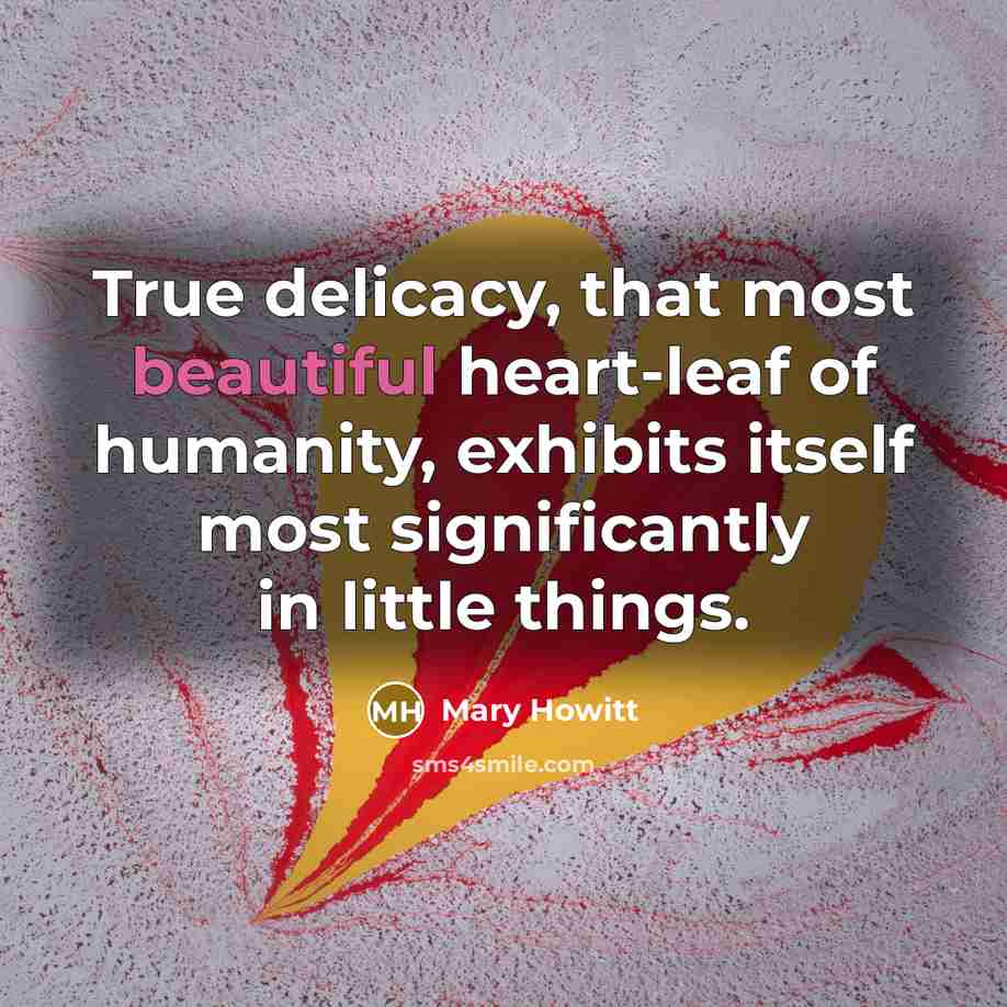 “True delicacy, that most beautiful heart-leaf of humanity, exhibits itself most significantly in little things.” quote by Mary Howitt