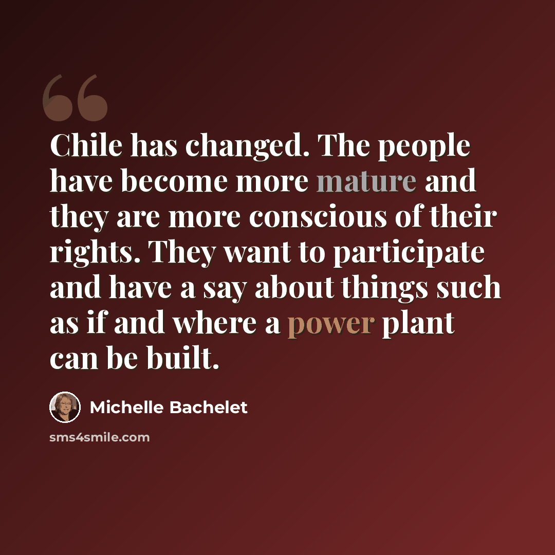 “Chile has changed. The people have become more mature and they are more conscious of their rights. They want to participate and have a say about things such as if and where a power plant can be built.” quote by Michelle Bachelet