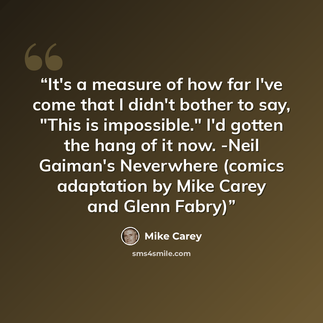 “It's a measure of how far I've come that I didn't bother to say, "This is impossible." I'd gotten the hang of it now. -Neil Gaiman's Neverwhere (comics adaptation by Mike Carey and Glenn Fabry)” quote by Mike Carey