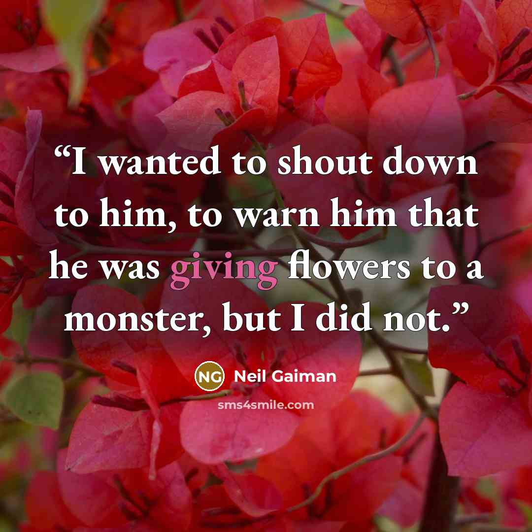 “I wanted to shout down to him, to warn him that he was giving flowers to a monster, but I did not.” quote by Neil Gaiman