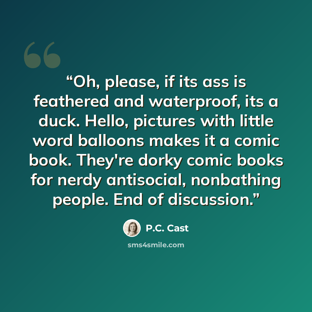 “Oh, please, if its ass is feathered and waterproof, its a duck. Hello, pictures with little word balloons makes it a comic book. They're dorky comic books for nerdy antisocial, nonbathing people. End of discussion.” quote by P.C. Cast