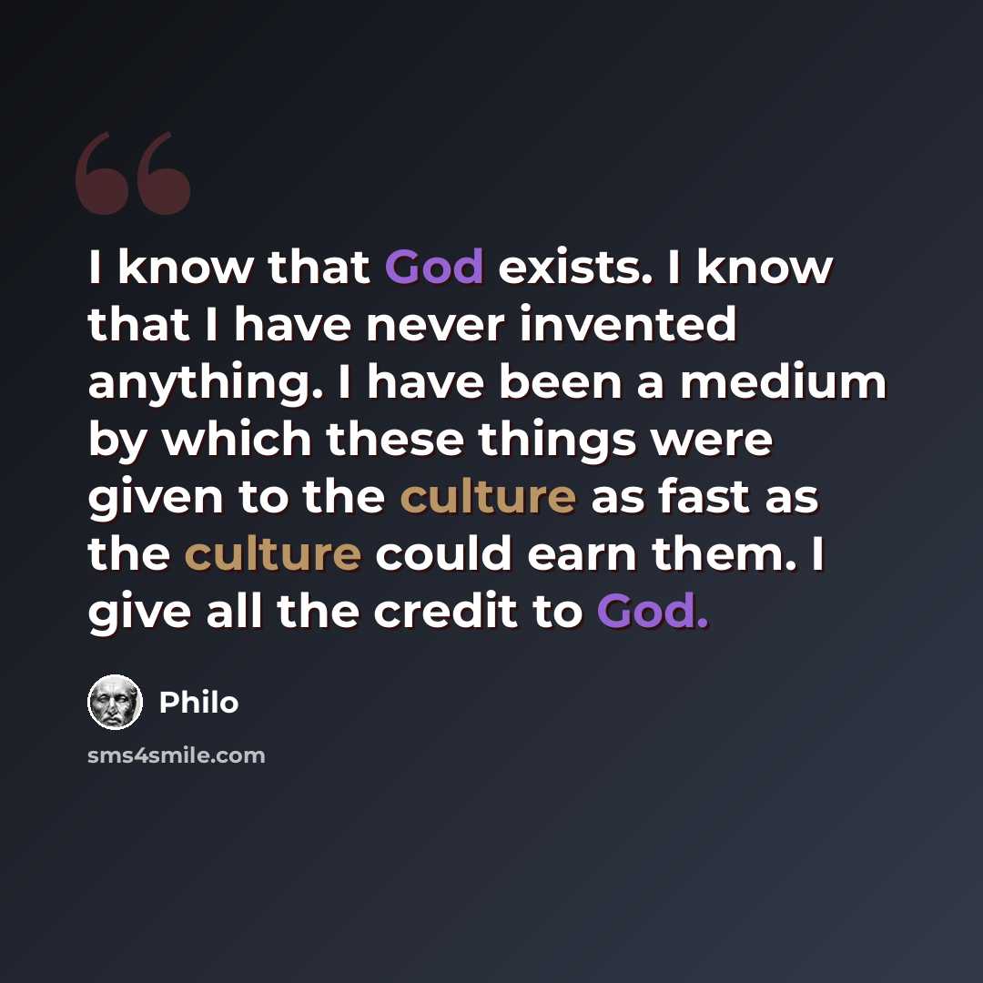 “I know that God exists. I know that I have never invented anything. I have been a medium by which these things were given to the culture as fast as the culture could earn them. I give all the credit to God.” quote by Philo