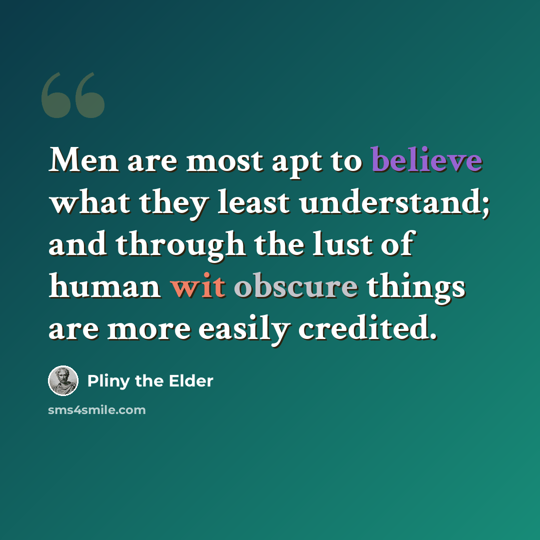 “Men are most apt to believe what they least understand; and through the lust of human wit obscure things are more easily credited.” quote by Pliny the Elder