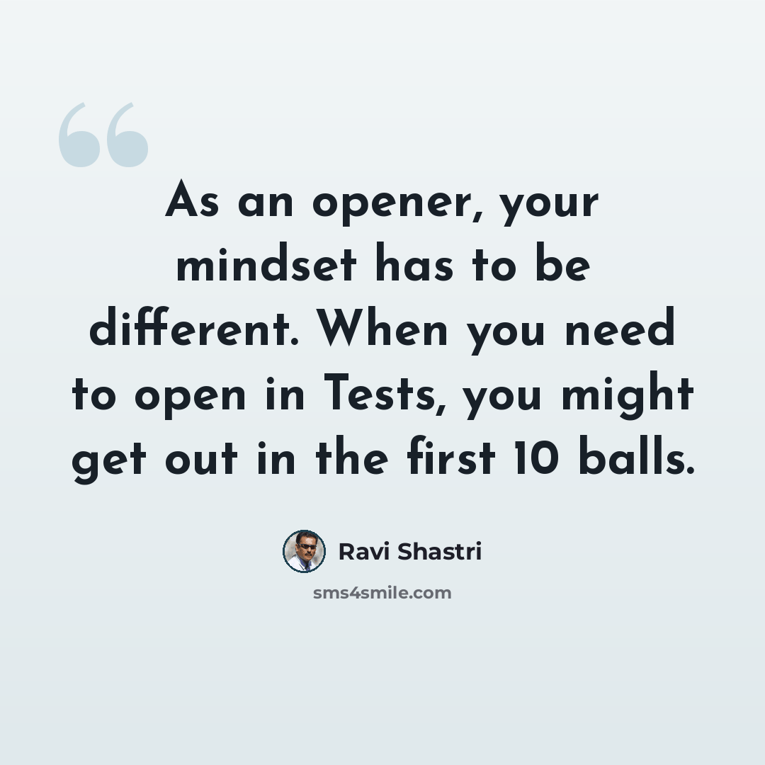 “As an opener, your mindset has to be different. When you need to open in Tests, you might get out in the first 10 balls.” quote by Ravi Shastri