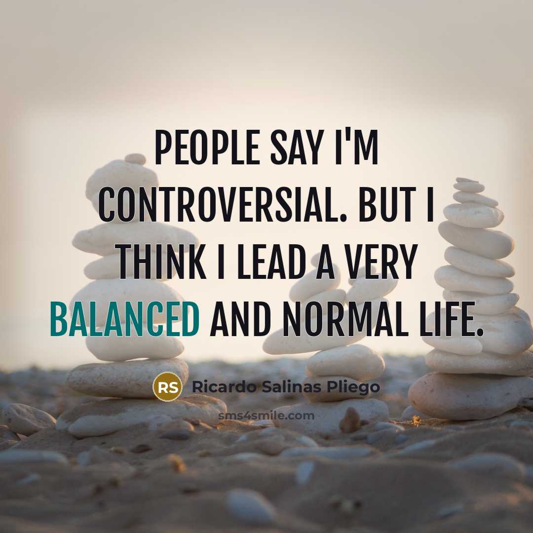 “People say I'm controversial. But I think I lead a very balanced and normal life.” quote by Ricardo Salinas Pliego