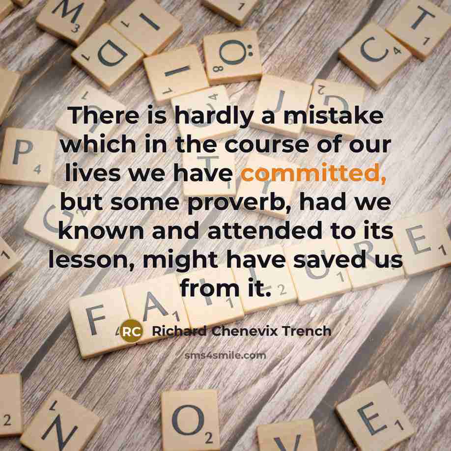 “There is hardly a mistake which in the course of our lives we have committed, but some proverb, had we known and attended to its lesson, might have saved us from it.” quote by Richard Chenevix Trench