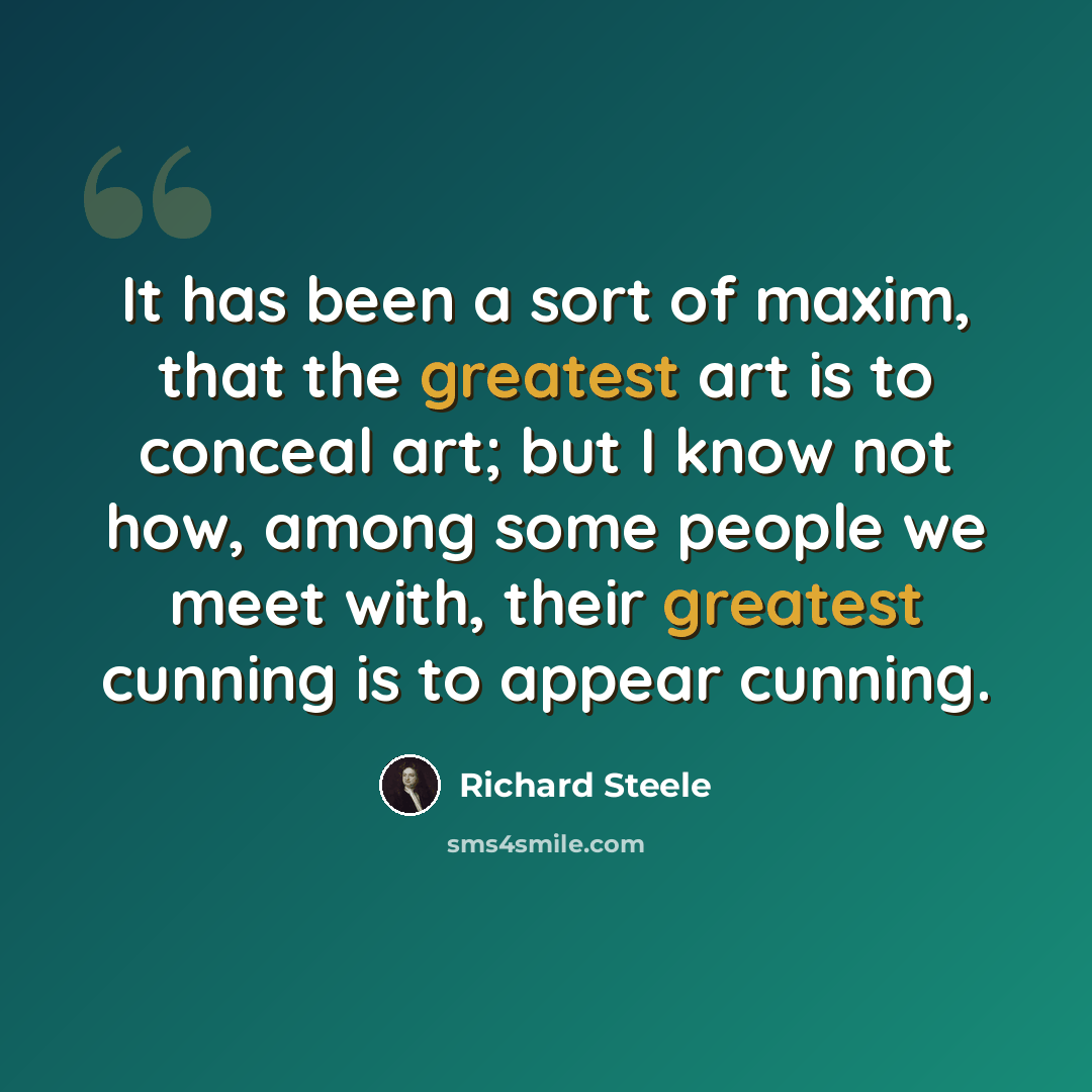 “It has been a sort of maxim, that the greatest art is to conceal art; but I know not how, among some people we meet with, their greatest cunning is to appear cunning.” quote by Richard Steele