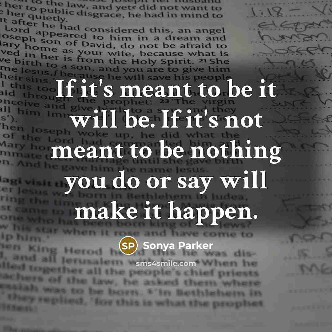 “If it's meant to be it will be. If it's not meant to be nothing you do or say will make it happen.” quote by Sonya Parker