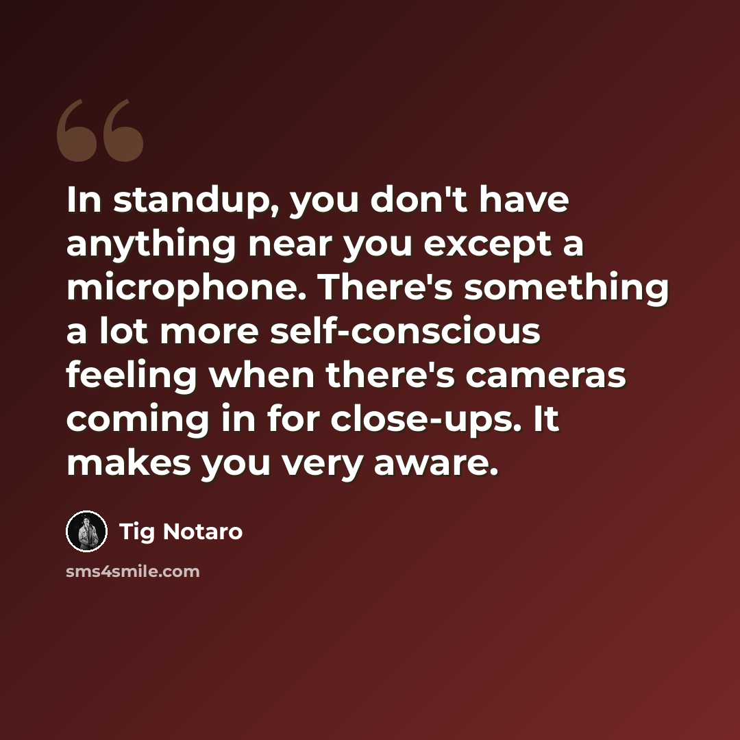 “In standup, you don't have anything near you except a microphone. There's something a lot more self-conscious feeling when there's cameras coming in for close-ups. It makes you very aware.” quote by Tig Notaro