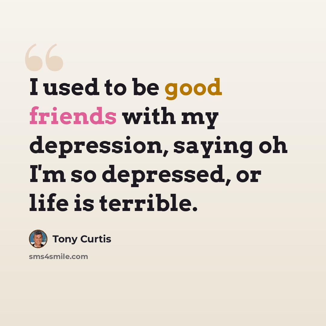 “I used to be good friends with my depression, saying oh I'm so depressed, or life is terrible.” quote by Tony Curtis