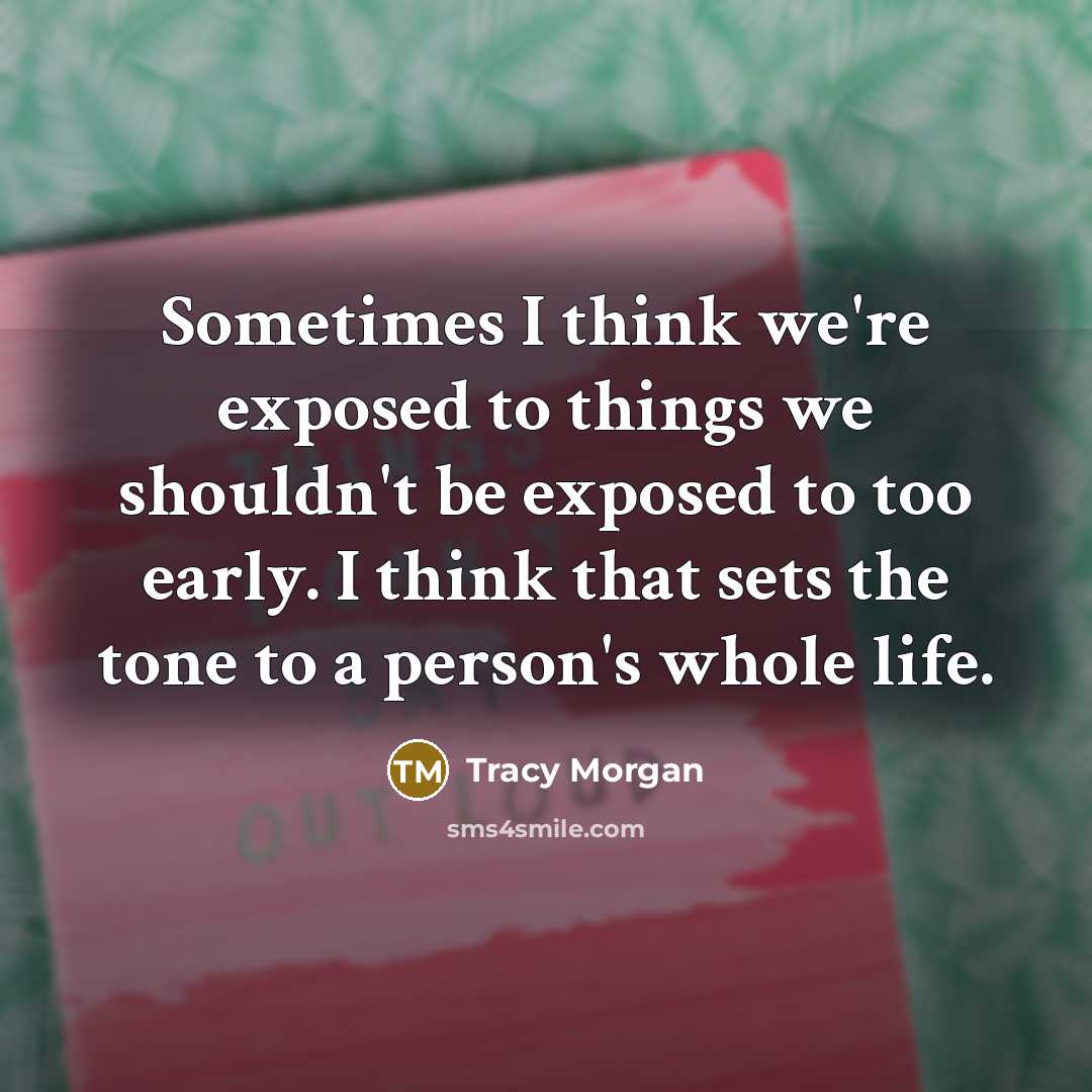 “Sometimes I think we're exposed to things we shouldn't be exposed to too early. I think that sets the tone to a person's whole life.” quote by Tracy Morgan