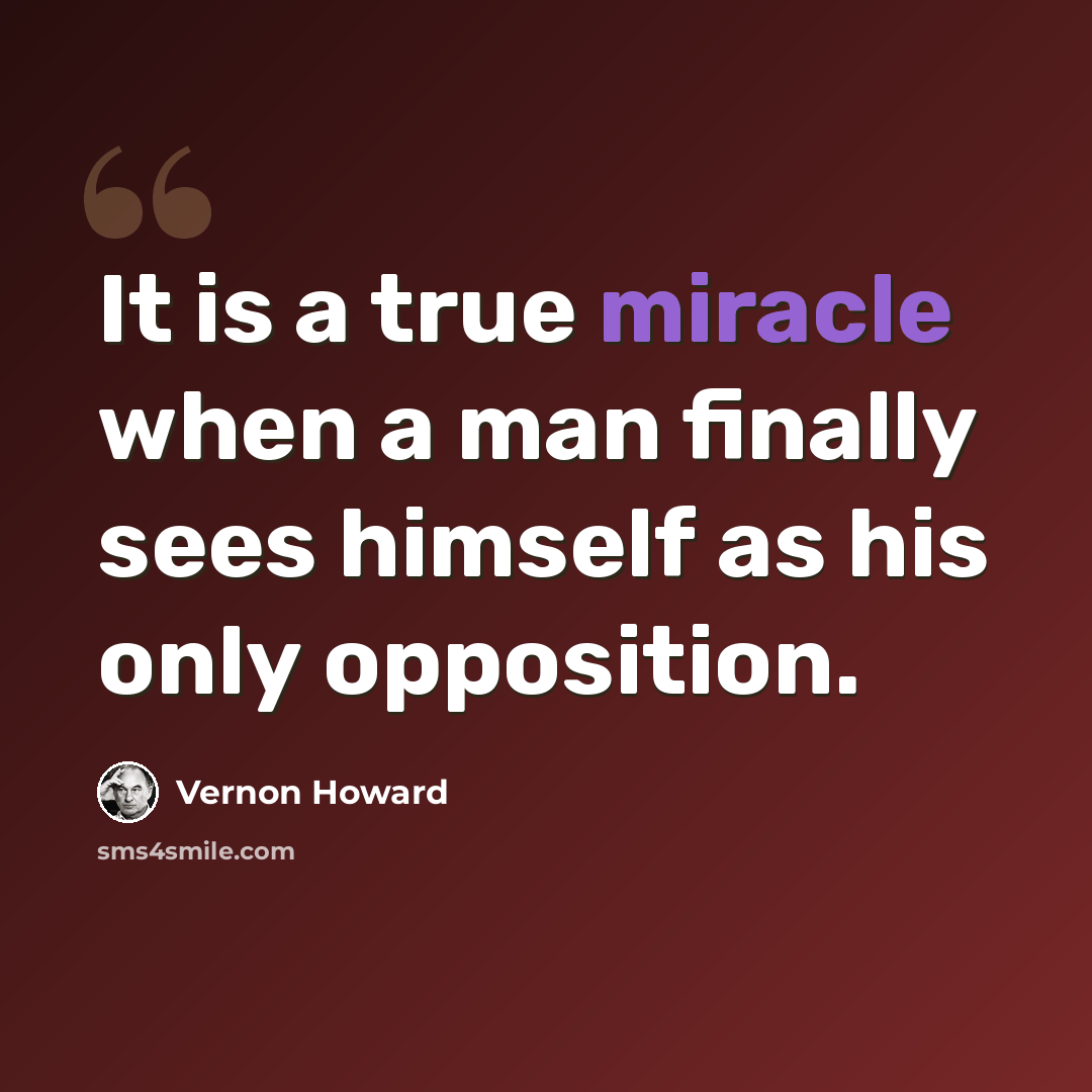 “It is a true miracle when a man finally sees himself as his only opposition.” quote by Vernon Howard