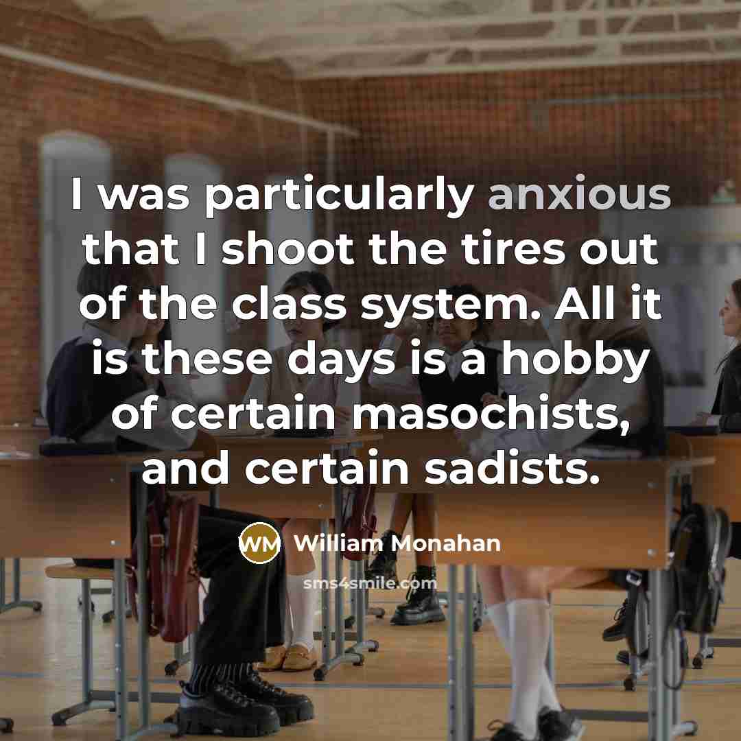 “I was particularly anxious that I shoot the tires out of the class system. All it is these days is a hobby of certain masochists, and certain sadists.” quote by William Monahan