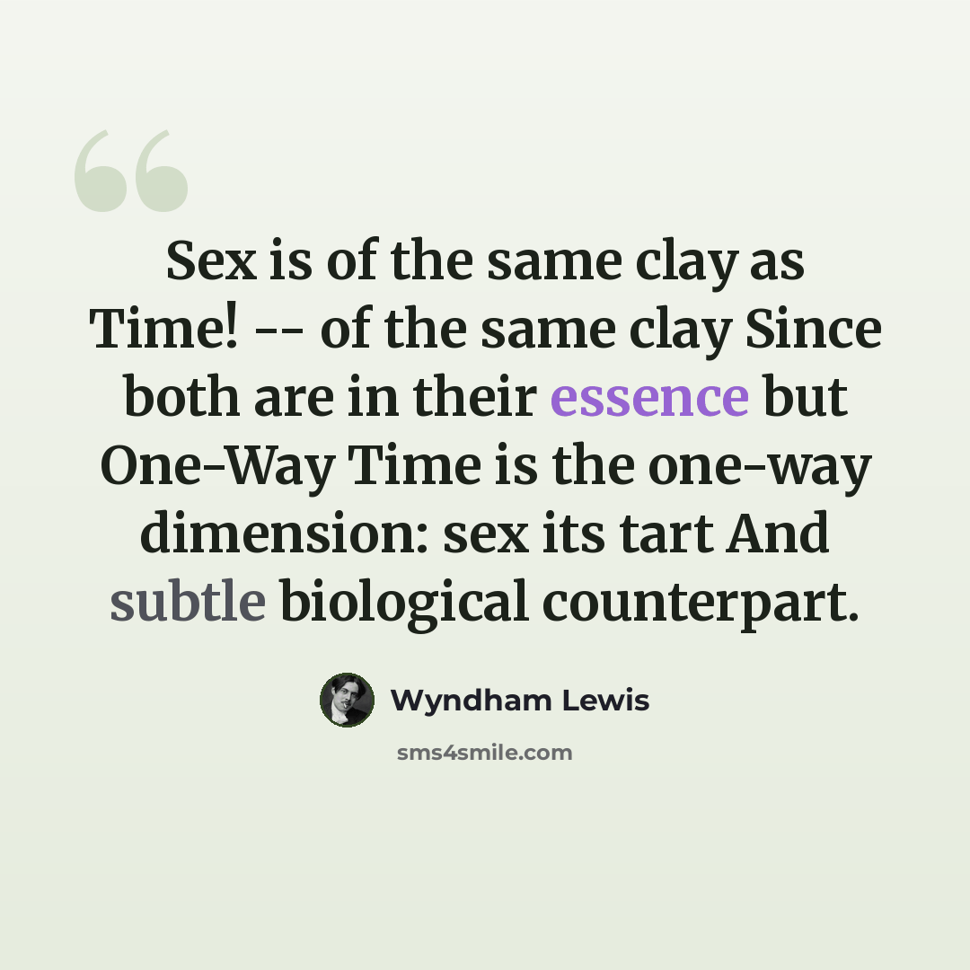 “Sex is of the same clay as Time! -- of the same clay Since both are in their essence but One-Way Time is the one-way dimension: sex its tart And subtle biological counterpart.” quote by Wyndham Lewis