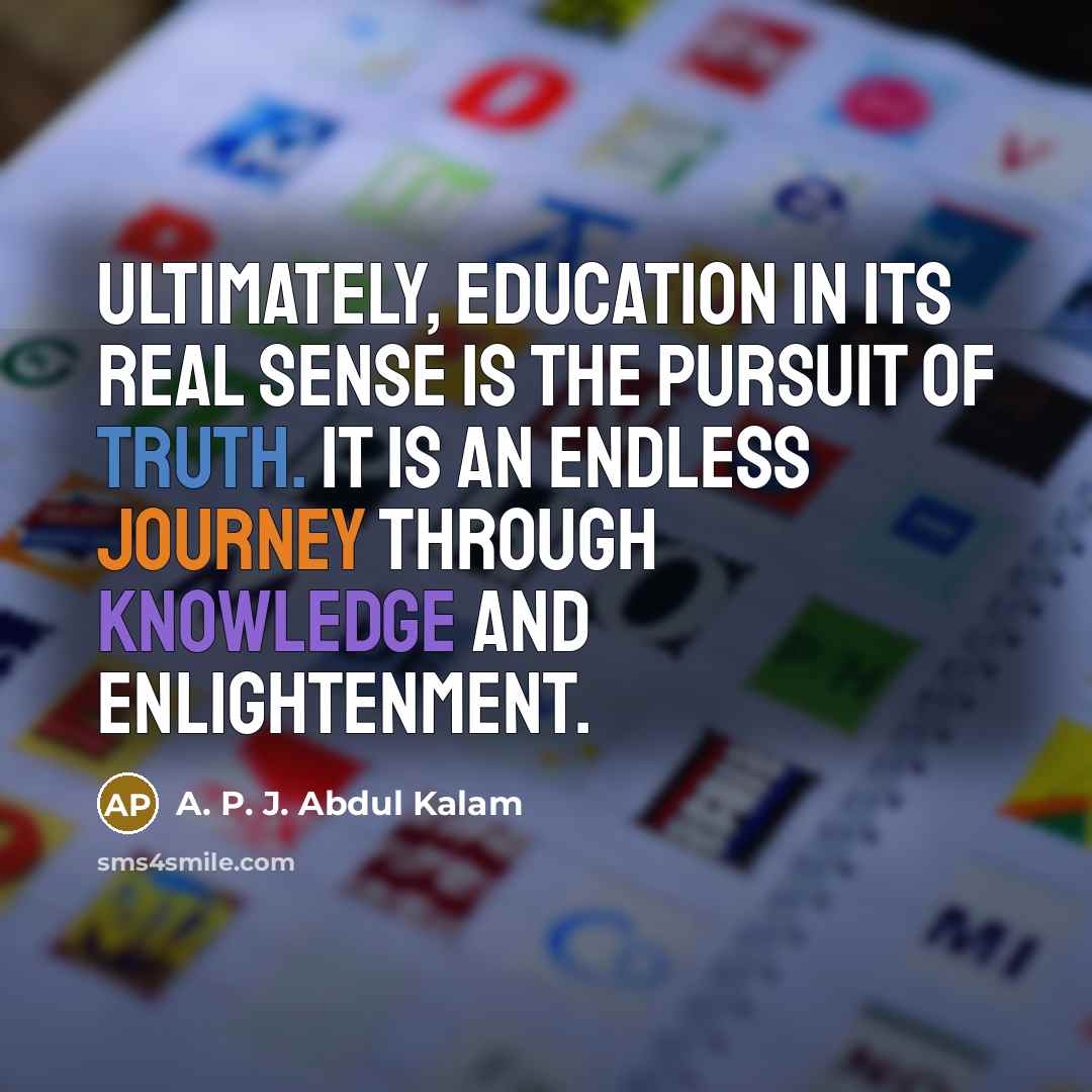 “Ultimately, education in its real sense is the pursuit of truth. It is an endless journey through knowledge and enlightenment.” quote by A. P. J. Abdul Kalam