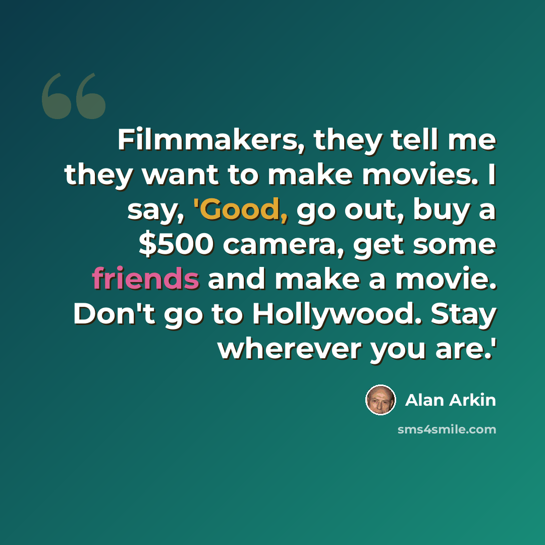 “Filmmakers, they tell me they want to make movies. I say, 'Good, go out, buy a $500 camera, get some friends and make a movie. Don't go to Hollywood. Stay wherever you are.'” quote by Alan Arkin
