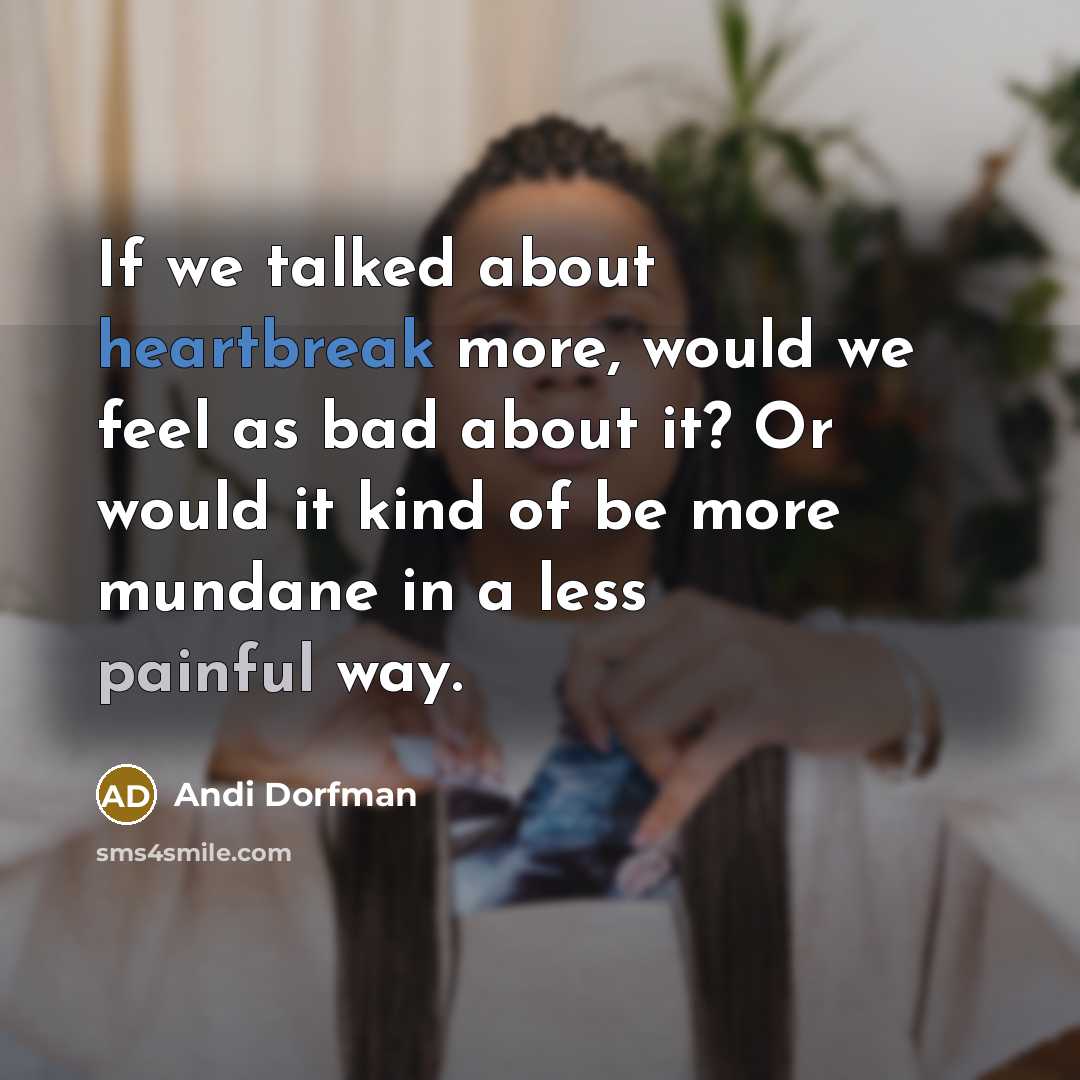 “If we talked about heartbreak more, would we feel as bad about it? Or would it kind of be more mundane in a less painful way.” quote by Andi Dorfman