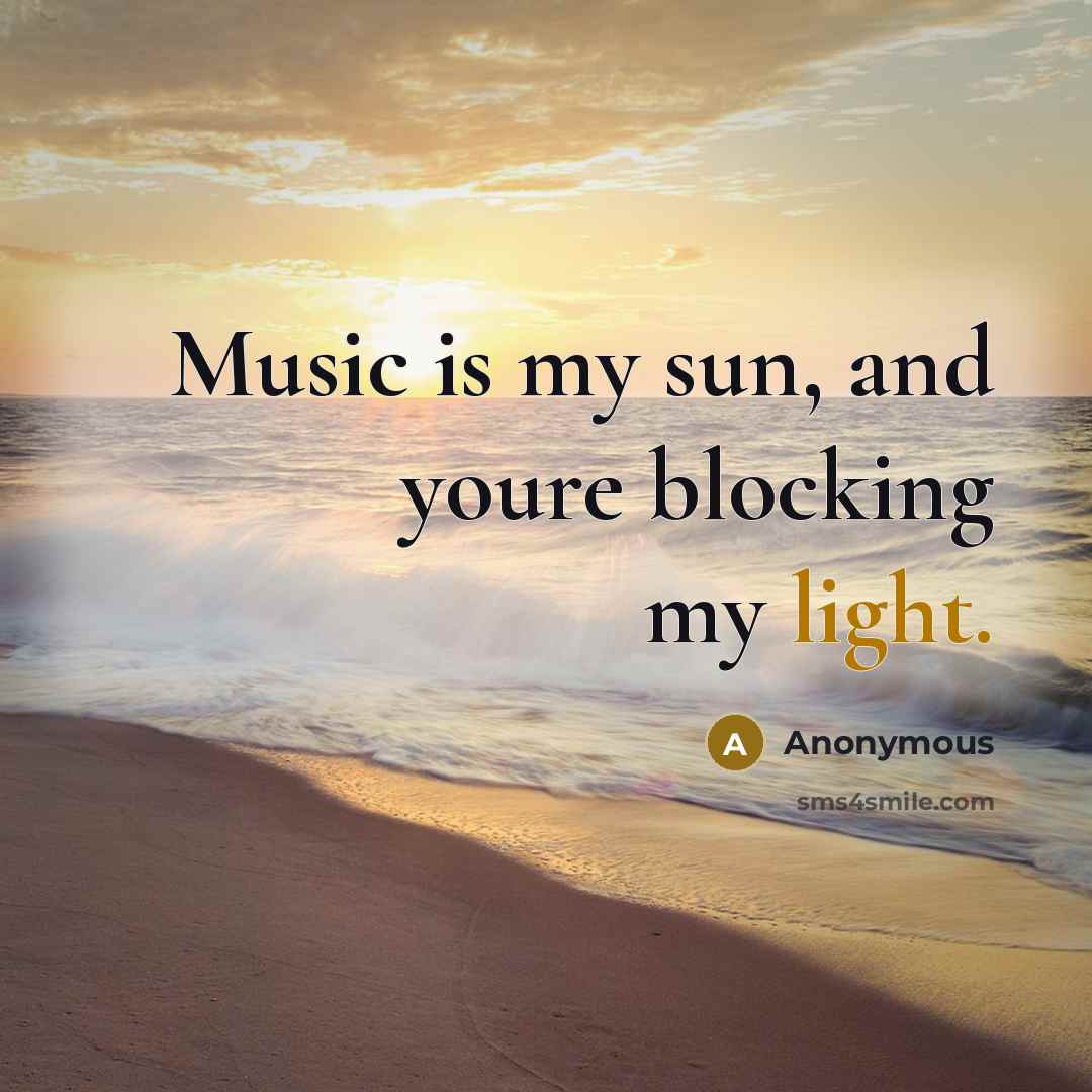 “Music is my sun, and youre blocking my light.” quote by Anonymous