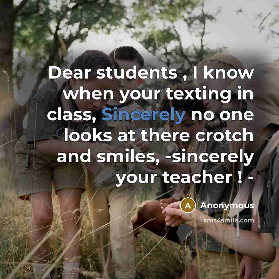 “Dear students , I know when your texting in class, Sincerely no one looks at there crotch and smiles, -sincerely your teacher ! -” quote by Anonymous