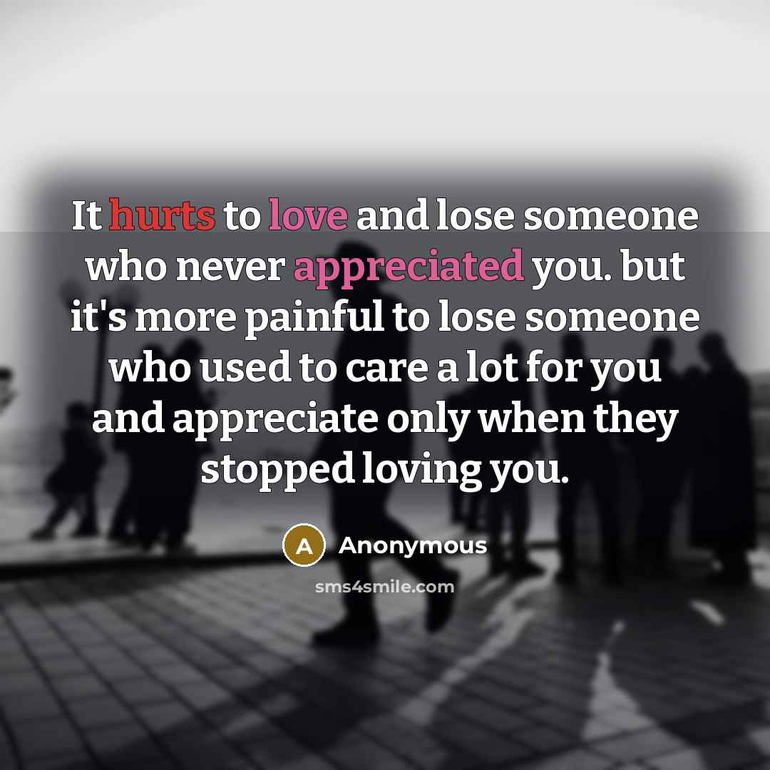 “It hurts to love and lose someone who never appreciated you. but it's more painful to lose someone who used to care a lot for you and appreciate only when they stopped loving you.” quote by Anonymous
