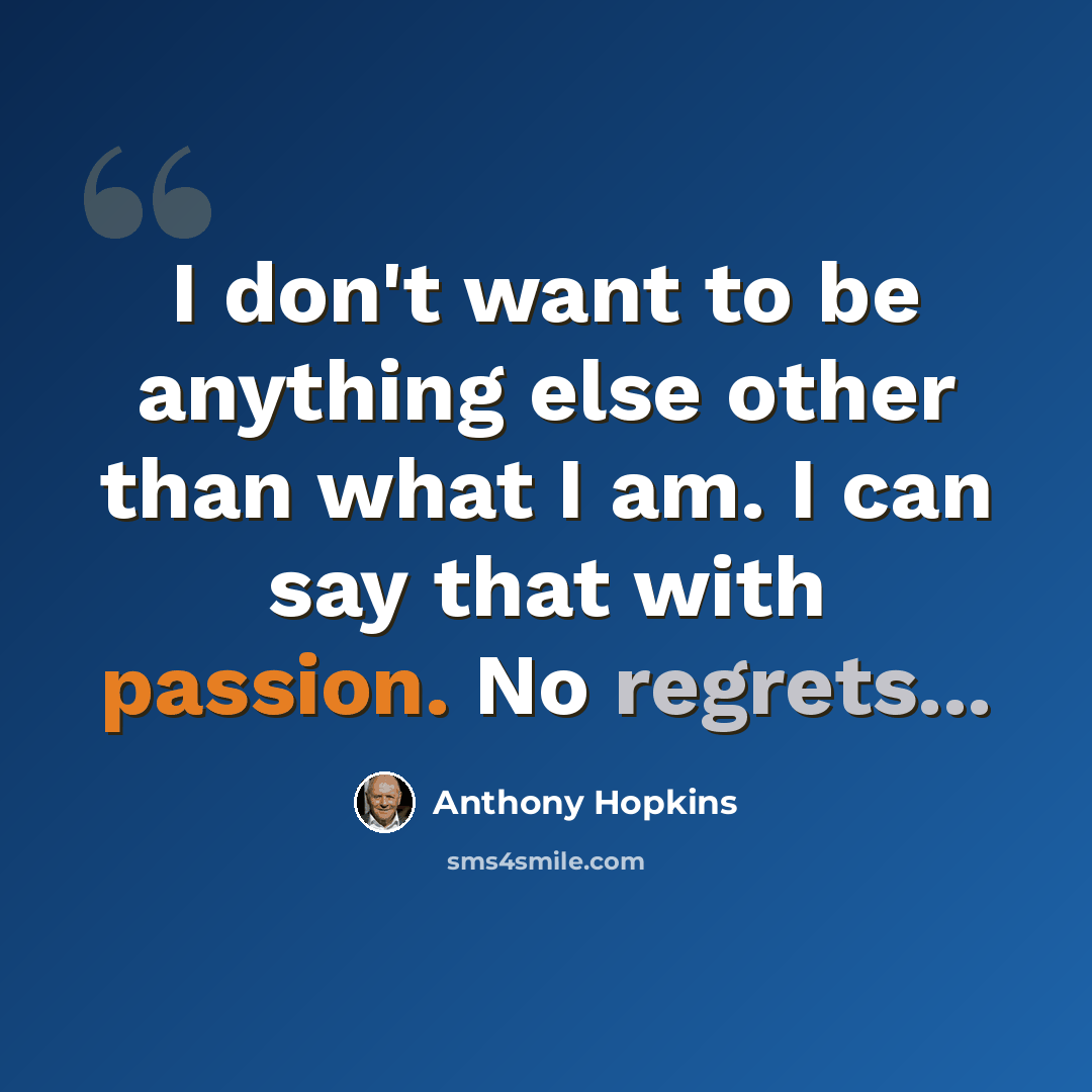 “I don't want to be anything else other than what I am. I can say that with passion. No regrets...” quote by Anthony Hopkins