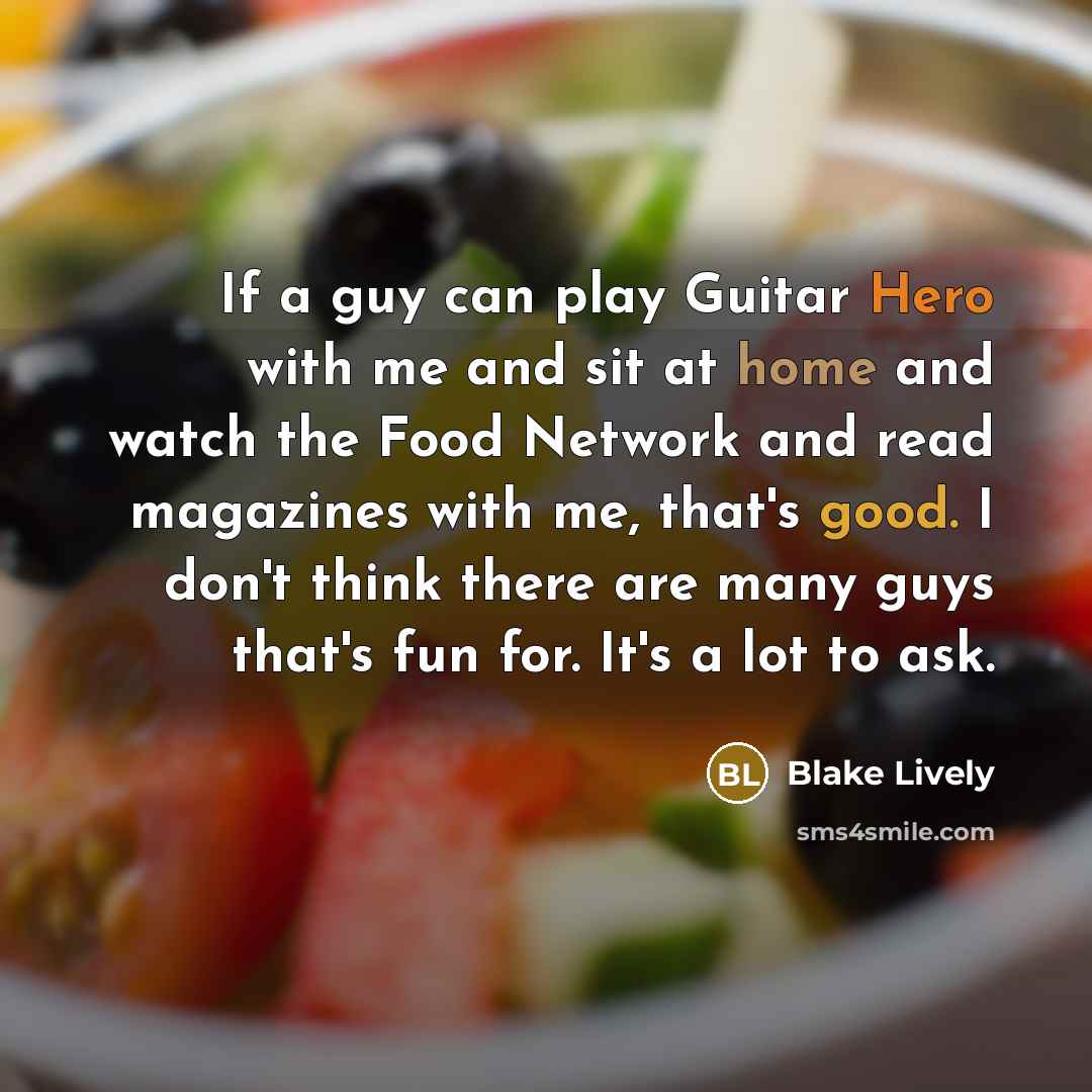“If a guy can play Guitar Hero with me and sit at home and watch the Food Network and read magazines with me, that's good. I don't think there are many guys that's fun for. It's a lot to ask.” quote by Blake Lively